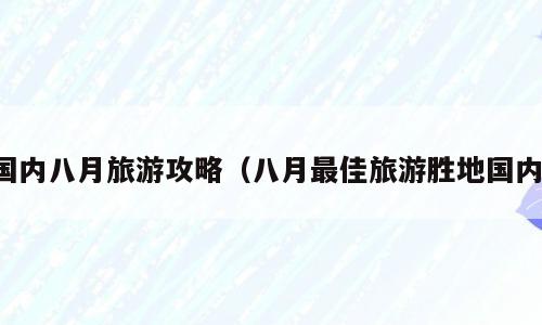 国内八月旅游攻略（八月最佳旅游胜地国内）