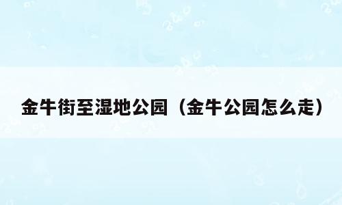 金牛街至湿地公园（金牛公园怎么走）