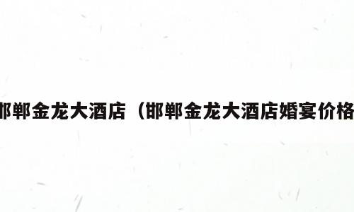 邯郸金龙大酒店（邯郸金龙大酒店婚宴价格）