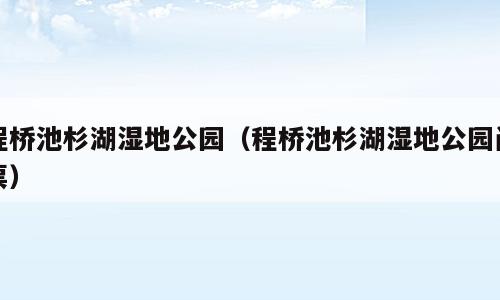 程桥池杉湖湿地公园（程桥池杉湖湿地公园门票）