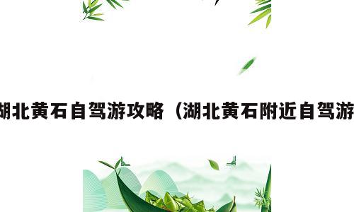 湖北黄石自驾游攻略（湖北黄石附近自驾游）