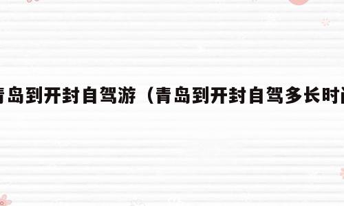 青岛到开封自驾游（青岛到开封自驾多长时间）