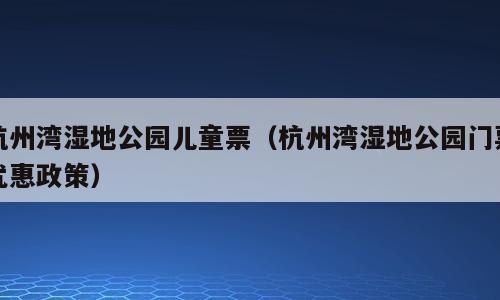 杭州湾湿地公园儿童票（杭州湾湿地公园门票优惠政策）