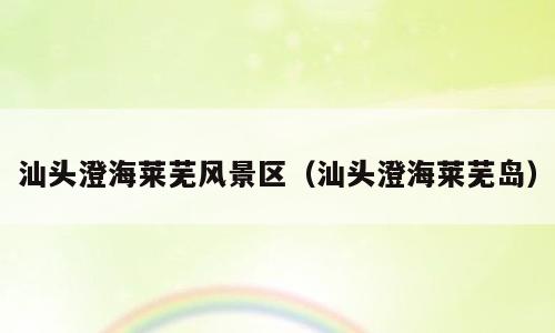 汕头澄海莱芜风景区（汕头澄海莱芜岛）
