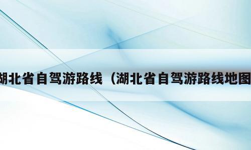 湖北省自驾游路线（湖北省自驾游路线地图）