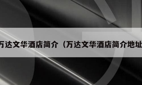 万达文华酒店简介（万达文华酒店简介地址）