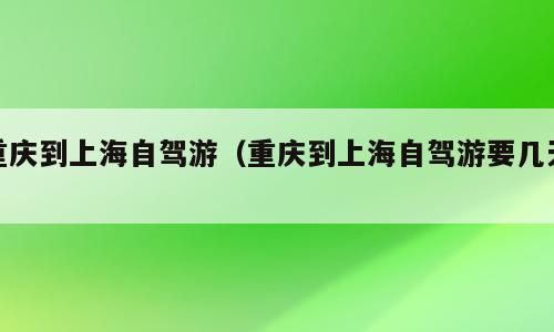 重庆到上海自驾游（重庆到上海自驾游要几天）