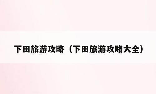 下田旅游攻略（下田旅游攻略大全）