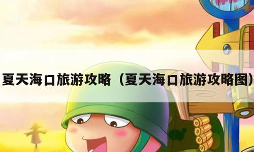 夏天海口旅游攻略（夏天海口旅游攻略图）