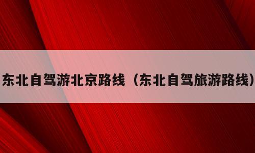 东北自驾游北京路线（东北自驾旅游路线）