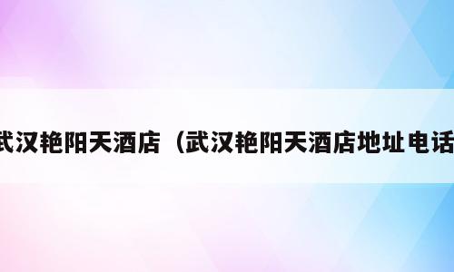 武汉艳阳天酒店（武汉艳阳天酒店地址电话）