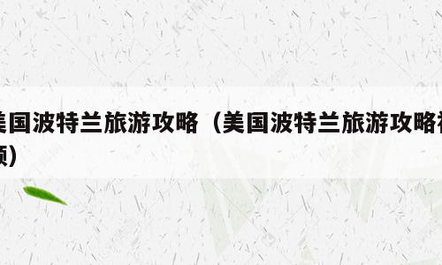 美国波特兰旅游攻略（美国波特兰旅游攻略视频）
