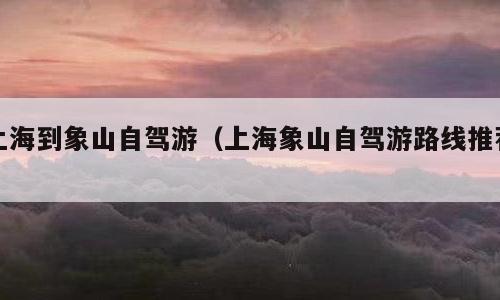 上海到象山自驾游（上海象山自驾游路线推荐）