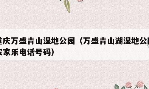 重庆万盛青山湿地公园（万盛青山湖湿地公园农家乐电话号码）