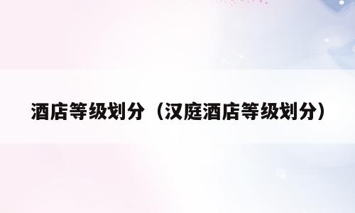 酒店等级划分（汉庭酒店等级划分）