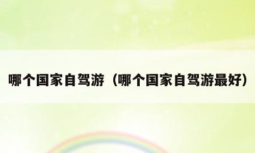 哪个国家自驾游（哪个国家自驾游最好）