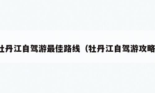 牡丹江自驾游最佳路线（牡丹江自驾游攻略）