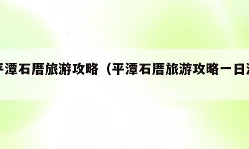 平潭石厝旅游攻略（平潭石厝旅游攻略一日游）