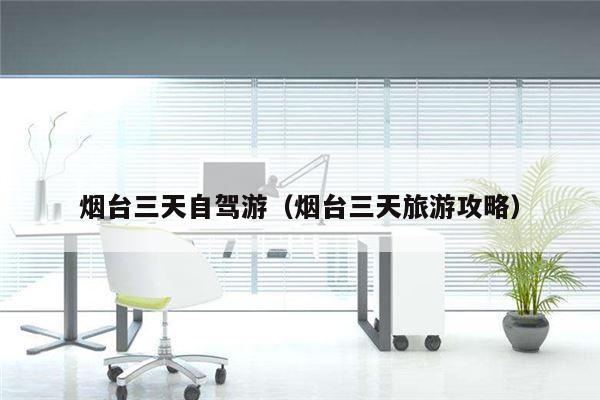 烟台三天自驾游（烟台三天旅游攻略）