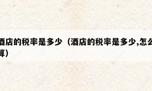 酒店的税率是多少（酒店的税率是多少,怎么算）