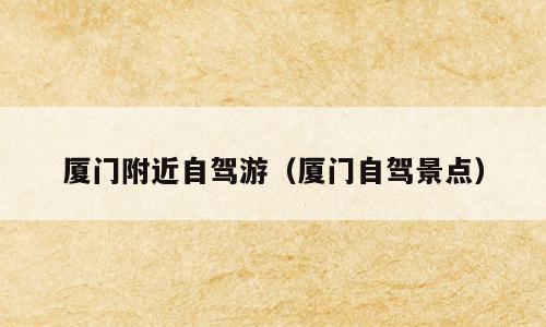 厦门附近自驾游（厦门自驾景点）