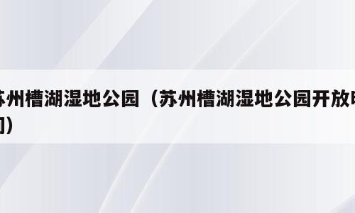 苏州槽湖湿地公园（苏州槽湖湿地公园开放时间）