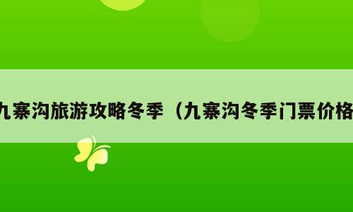 九寨沟旅游攻略冬季（九寨沟冬季门票价格）