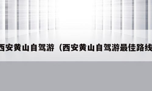 西安黄山自驾游（西安黄山自驾游最佳路线）