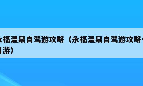 永福温泉自驾游攻略（永福温泉自驾游攻略一日游）