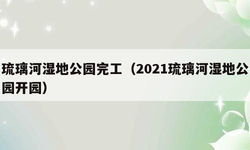 琉璃河湿地公园完工（2021琉璃河湿地公园开园）