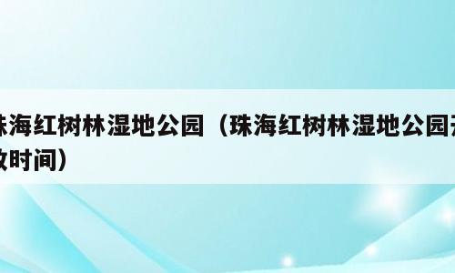 珠海红树林湿地公园（珠海红树林湿地公园开放时间）
