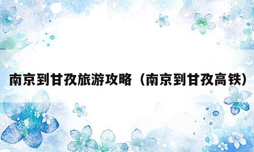 南京到甘孜旅游攻略（南京到甘孜高铁）