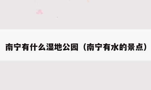 南宁有什么湿地公园（南宁有水的景点）