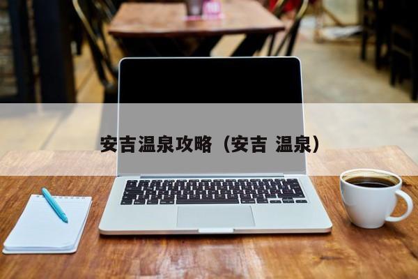 安吉温泉攻略（安吉 温泉）