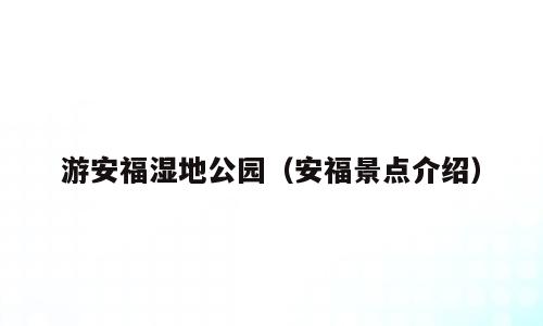 游安福湿地公园（安福景点介绍）