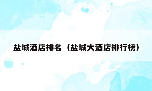盐城酒店排名（盐城大酒店排行榜）