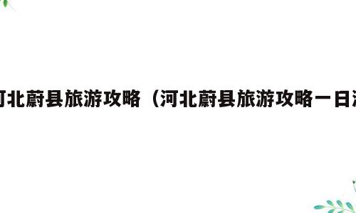河北蔚县旅游攻略（河北蔚县旅游攻略一日游）