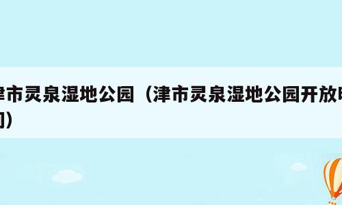 津市灵泉湿地公园（津市灵泉湿地公园开放时间）