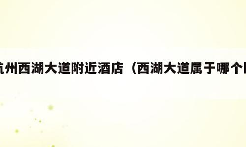 杭州西湖大道附近酒店（西湖大道属于哪个区）