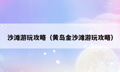 沙滩游玩攻略（黄岛金沙滩游玩攻略）