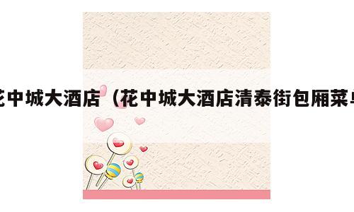 花中城大酒店（花中城大酒店清泰街包厢菜单）
