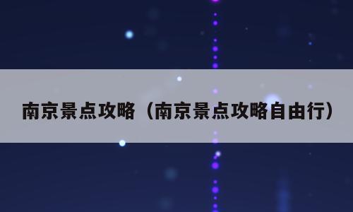 南京景点攻略（南京景点攻略自由行）