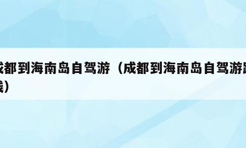 成都到海南岛自驾游（成都到海南岛自驾游路线）