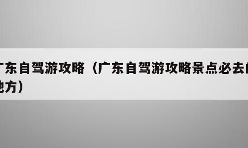 广东自驾游攻略（广东自驾游攻略景点必去的地方）