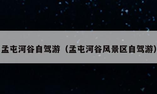 孟屯河谷自驾游（孟屯河谷风景区自驾游）