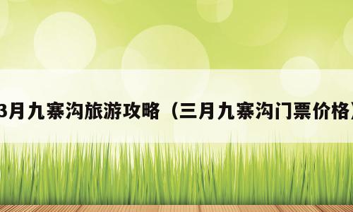3月九寨沟旅游攻略（三月九寨沟门票价格）