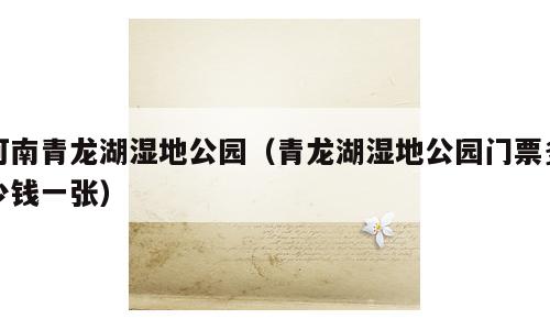 河南青龙湖湿地公园（青龙湖湿地公园门票多少钱一张）