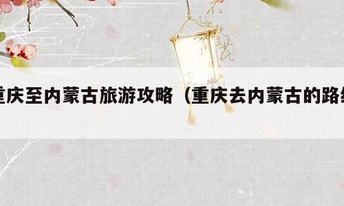 重庆至内蒙古旅游攻略（重庆去内蒙古的路线）