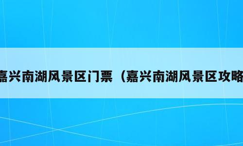 嘉兴南湖风景区门票（嘉兴南湖风景区攻略）