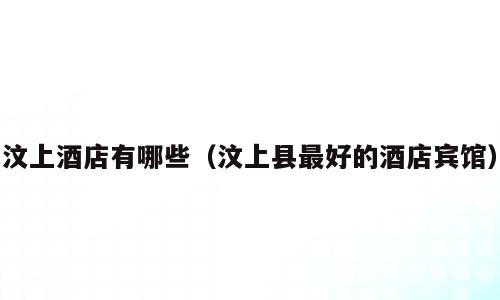 汶上酒店有哪些（汶上县最好的酒店宾馆）